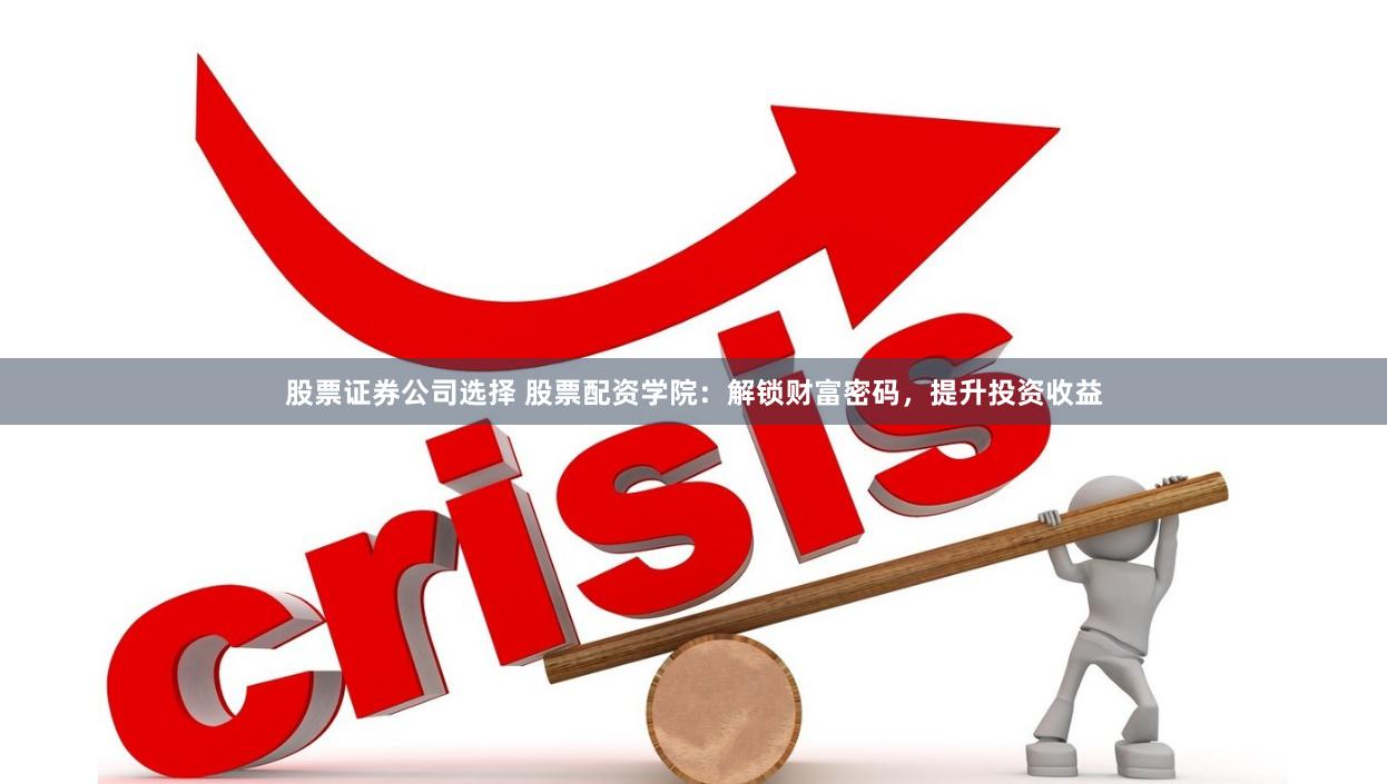 股票证券公司选择 股票配资学院：解锁财富密码，提升投资收益