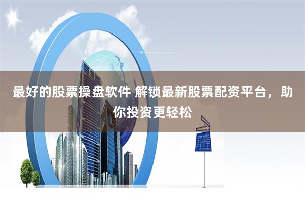 最好的股票操盘软件 解锁最新股票配资平台，助你投资更轻松