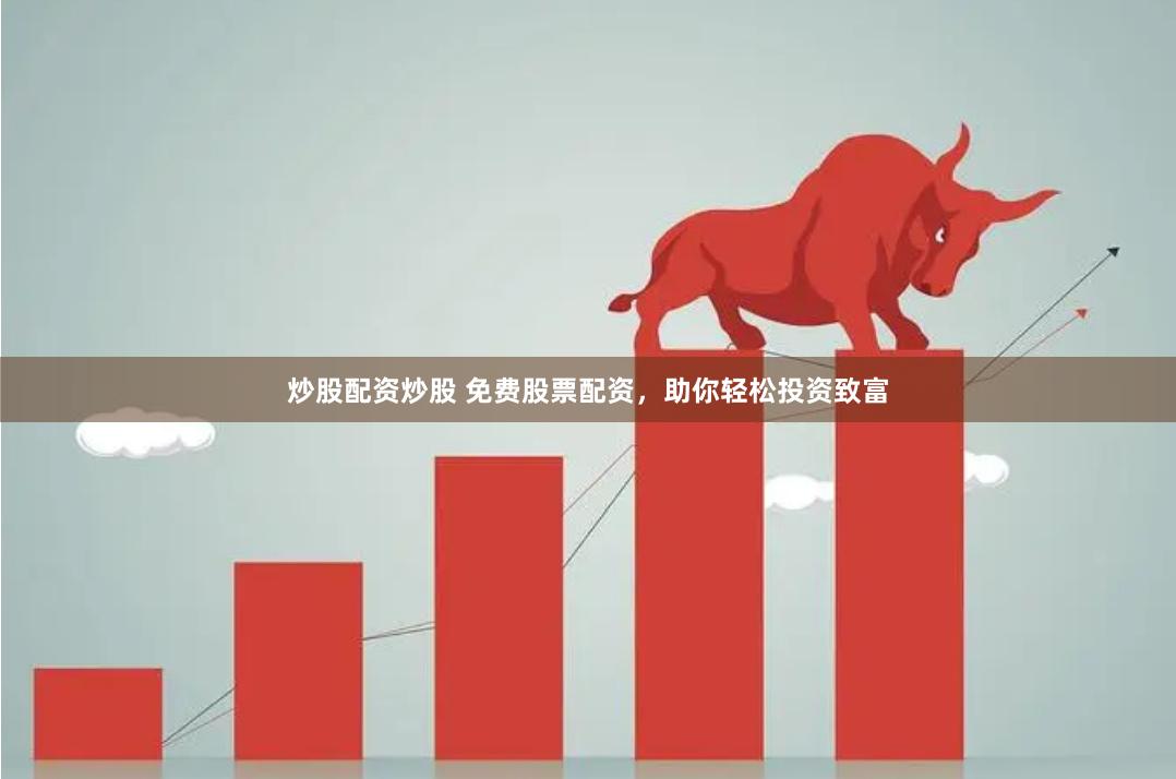 炒股配资炒股 免费股票配资，助你轻松投资致富