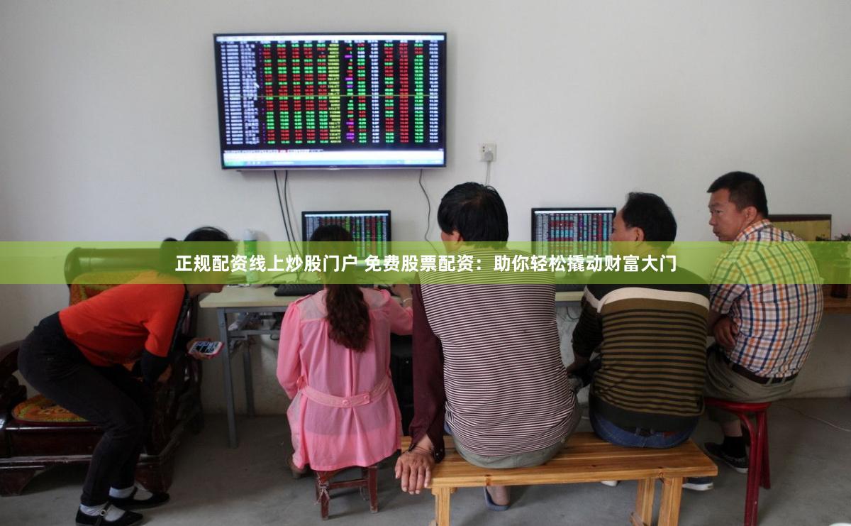 正规配资线上炒股门户 免费股票配资：助你轻松撬动财富大门