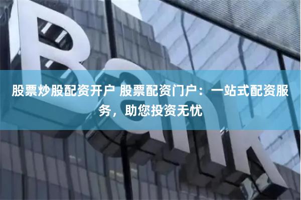 股票炒股配资开户 股票配资门户：一站式配资服务，助您投资无忧