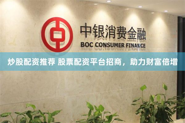 炒股配资推荐 股票配资平台招商，助力财富倍增