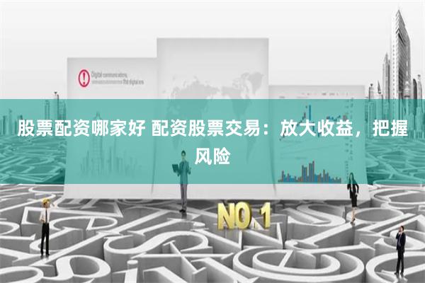 股票配资哪家好 配资股票交易：放大收益，把握风险