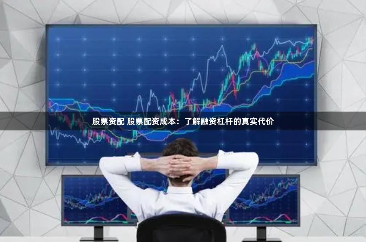股票资配 股票配资成本：了解融资杠杆的真实代价