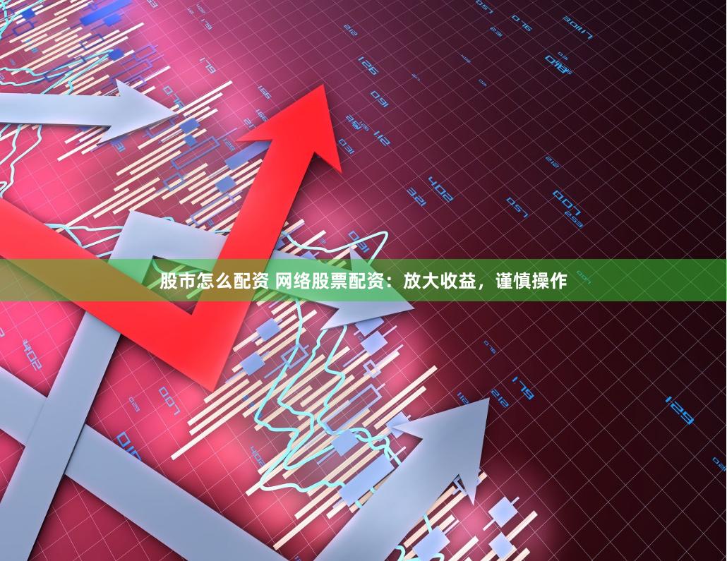 股市怎么配资 网络股票配资：放大收益，谨慎操作