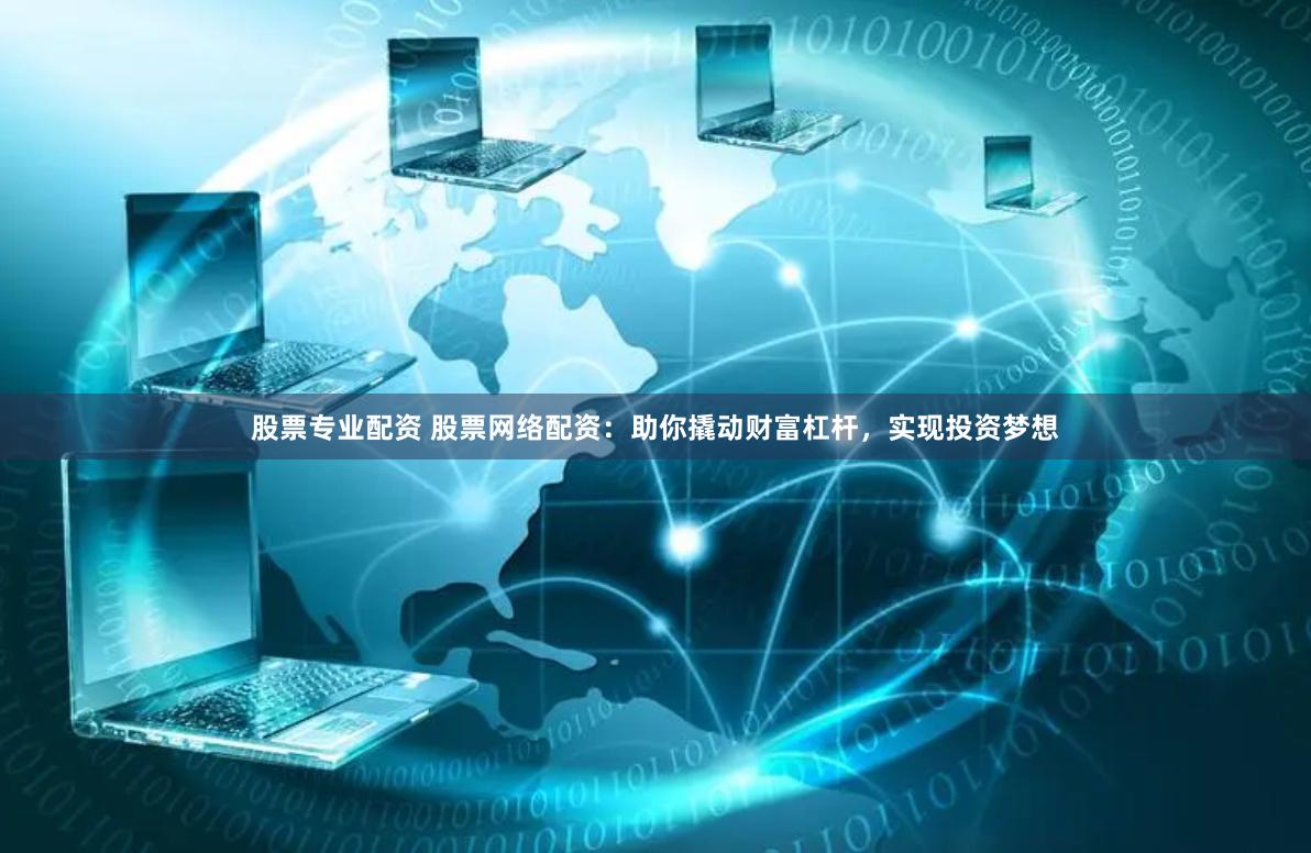 股票专业配资 股票网络配资：助你撬动财富杠杆，实现投资梦想