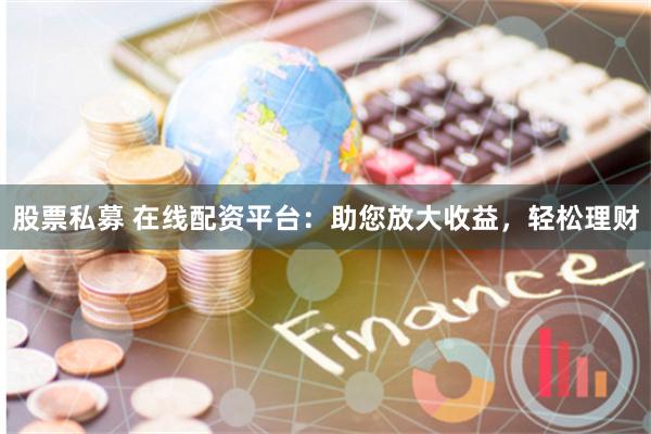 股票私募 在线配资平台：助您放大收益，轻松理财