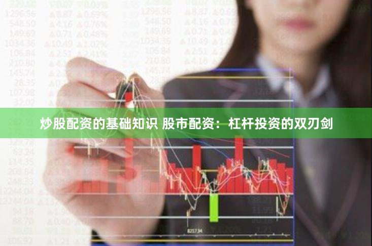 炒股配资的基础知识 股市配资：杠杆投资的双刃剑