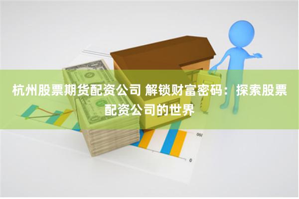 杭州股票期货配资公司 解锁财富密码：探索股票配资公司的世界