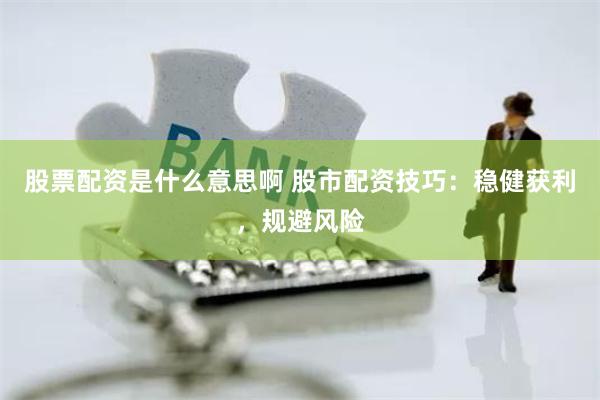 股票配资是什么意思啊 股市配资技巧：稳健获利，规避风险