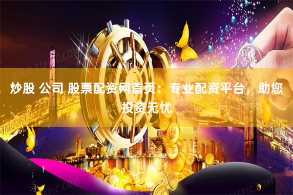 炒股 公司 股票配资网首页：专业配资平台，助您投资无忧