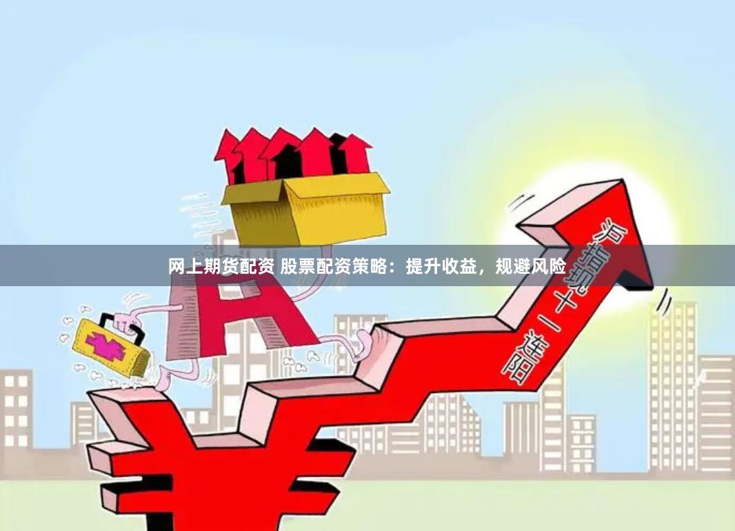 网上期货配资 股票配资策略：提升收益，规避风险