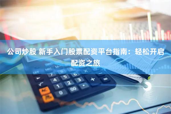 公司炒股 新手入门股票配资平台指南：轻松开启配资之旅