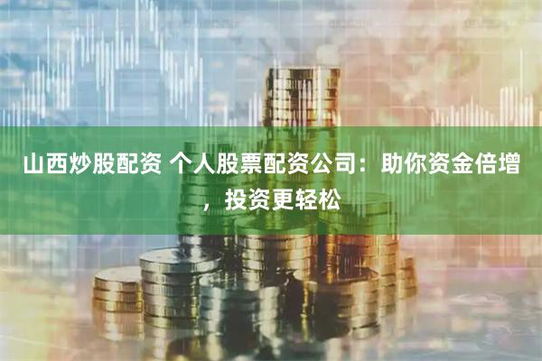 山西炒股配资 个人股票配资公司：助你资金倍增，投资更轻松