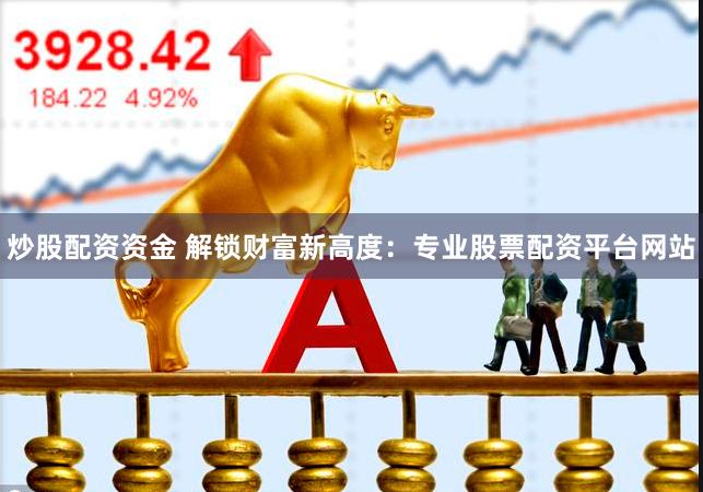 炒股配资资金 解锁财富新高度：专业股票配资平台网站
