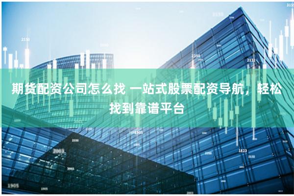 期货配资公司怎么找 一站式股票配资导航，轻松找到靠谱平台