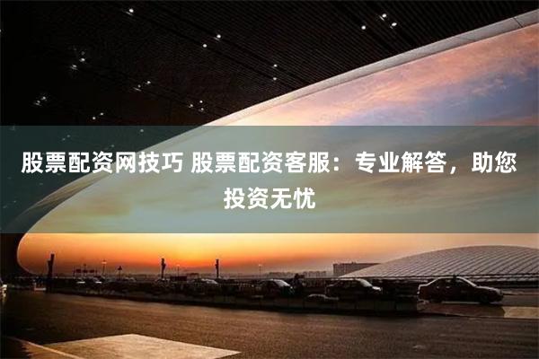 股票配资网技巧 股票配资客服：专业解答，助您投资无忧