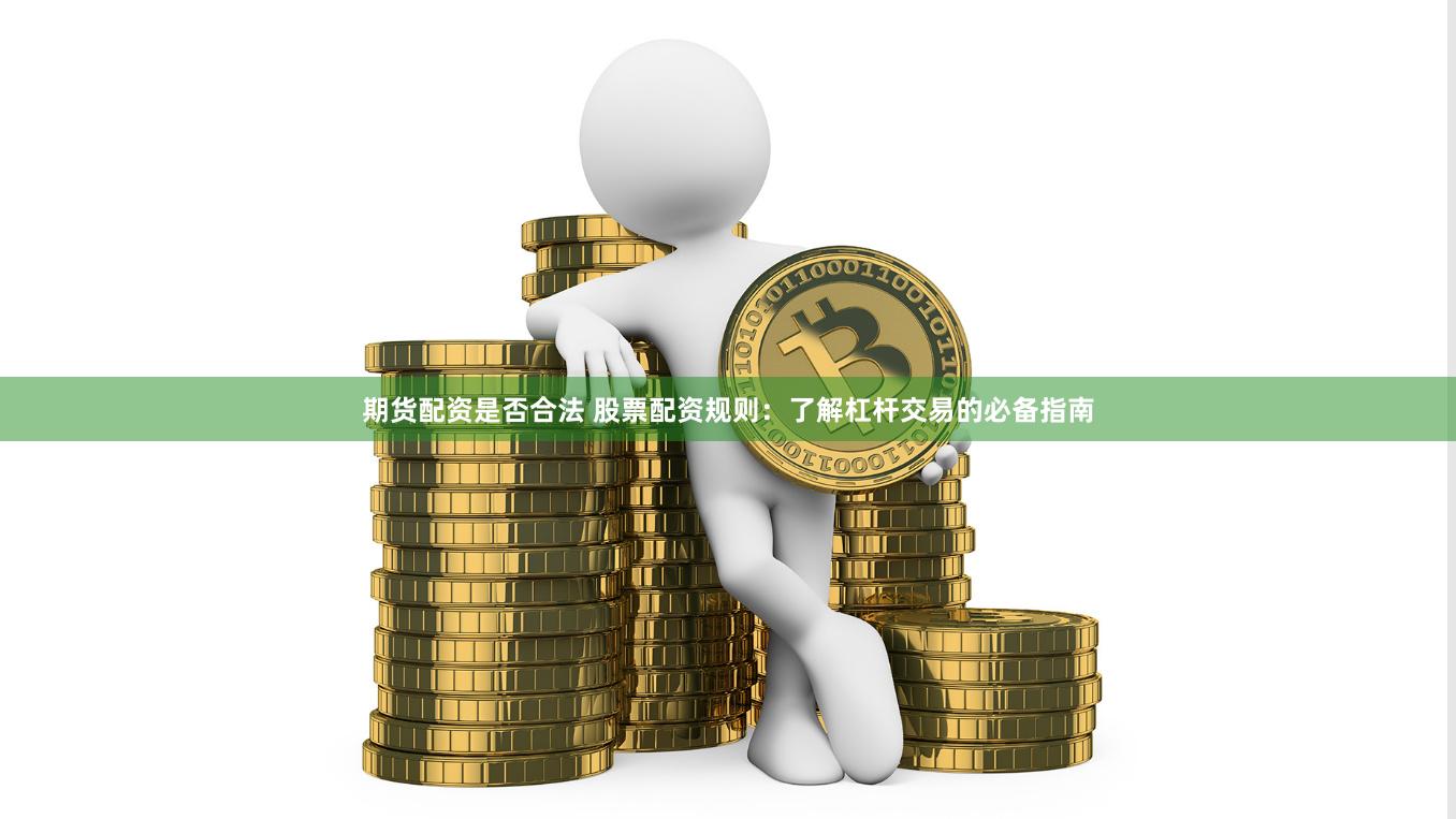 期货配资是否合法 股票配资规则：了解杠杆交易的必备指南