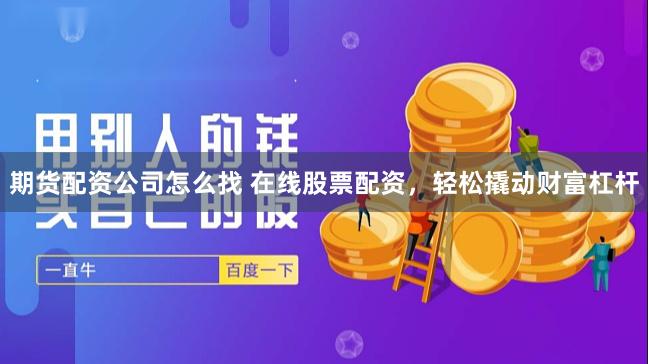 期货配资公司怎么找 在线股票配资，轻松撬动财富杠杆