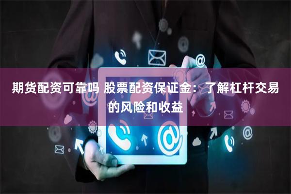 期货配资可靠吗 股票配资保证金：了解杠杆交易的风险和收益