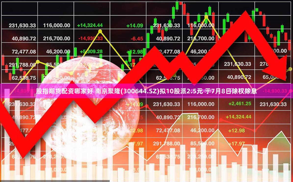 股指期货配资哪家好 南京聚隆(300644.SZ)拟10股派2.5元 于7月8日除权除息