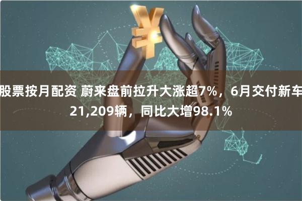 股票按月配资 蔚来盘前拉升大涨超7%，6月交付新车21,209辆，同比大增98.1%