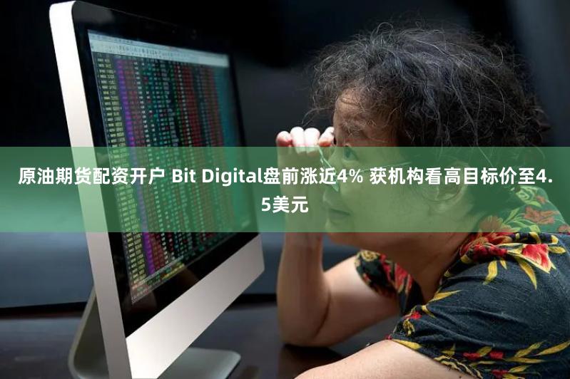 原油期货配资开户 Bit Digital盘前涨近4% 获机构看高目标价至4.5美元