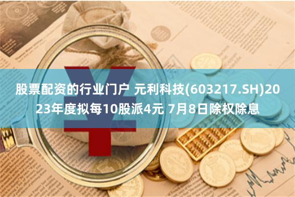 股票配资的行业门户 元利科技(603217.SH)2023年度拟每10股派4元 7月8日除权除息