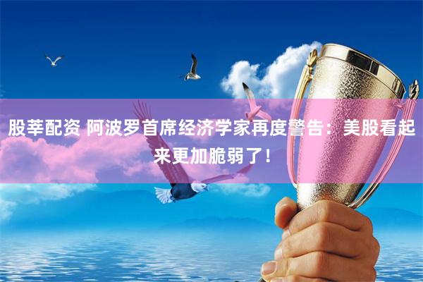 股莘配资 阿波罗首席经济学家再度警告：美股看起来更加脆弱了！