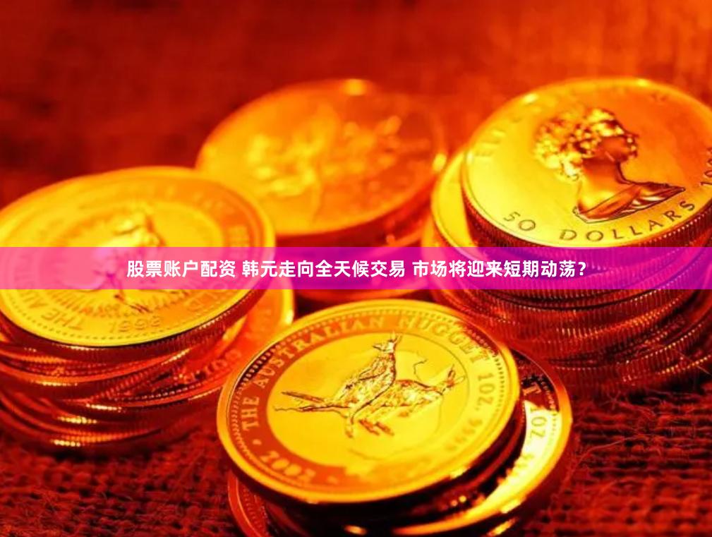 股票账户配资 韩元走向全天候交易 市场将迎来短期动荡？