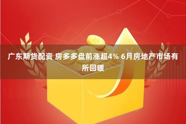 广东期货配资 房多多盘前涨超4% 6月房地产市场有所回暖