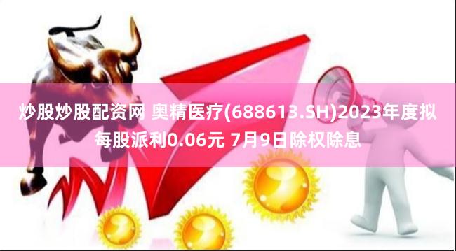 炒股炒股配资网 奥精医疗(688613.SH)2023年度拟每股派利0.06元 7月9日除权除息