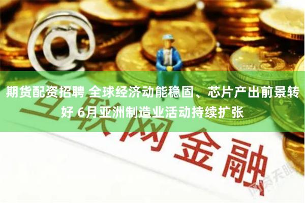 期货配资招聘 全球经济动能稳固、芯片产出前景转好 6月亚洲制造业活动持续扩张