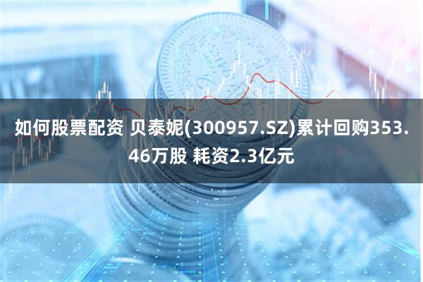 如何股票配资 贝泰妮(300957.SZ)累计回购353.46万股 耗资2.3亿元