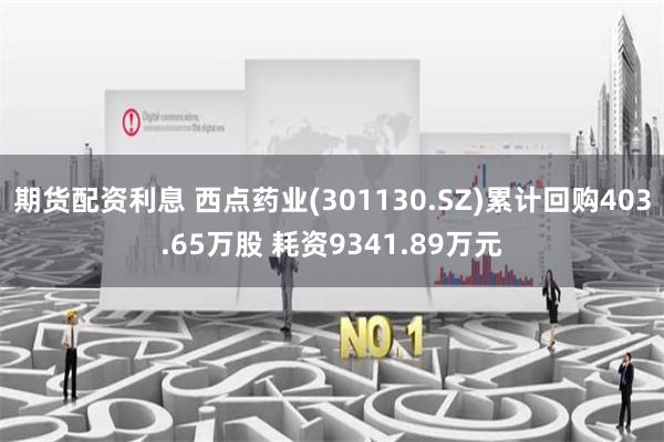 期货配资利息 西点药业(301130.SZ)累计回购403.65万股 耗资9341.89万元