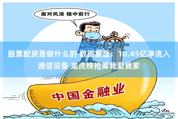 股票配资是做什么的 数据复盘：10.45亿净流入通信设备 龙虎榜抢筹我爱我家