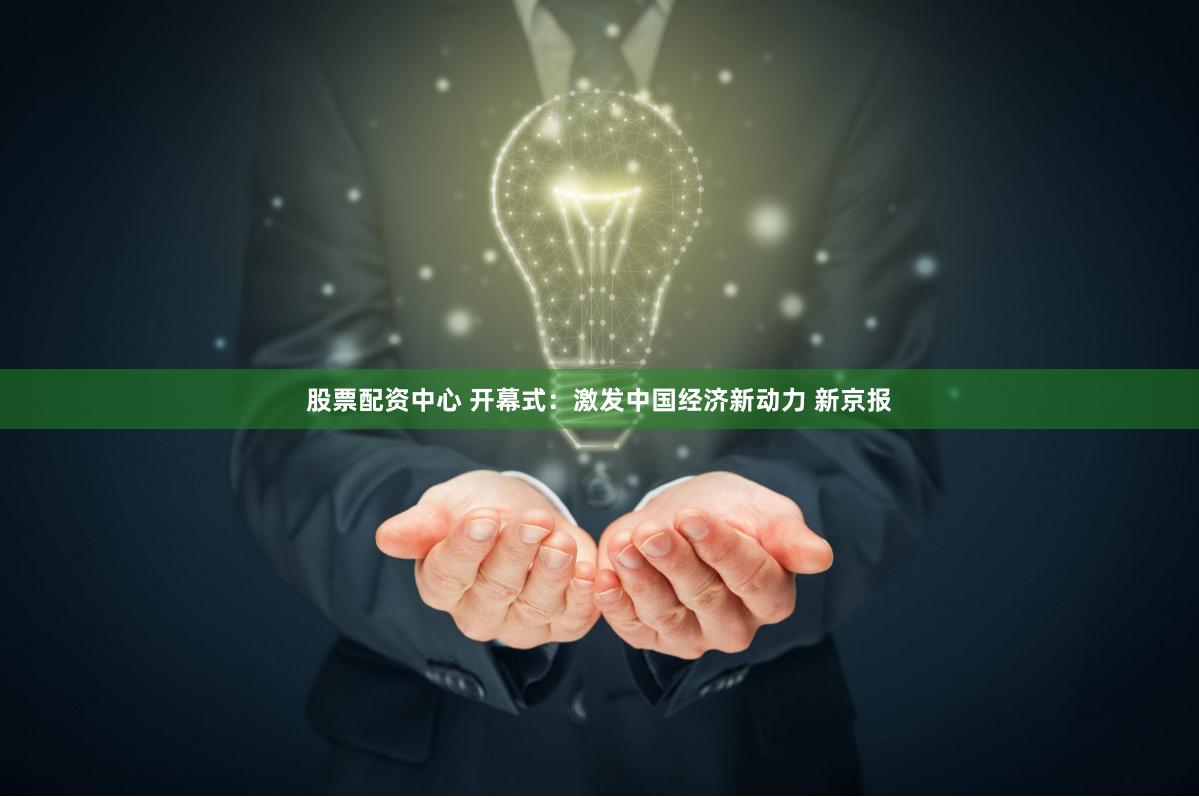 股票配资中心 开幕式：激发中国经济新动力 新京报