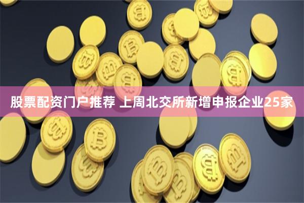 股票配资门户推荐 上周北交所新增申报企业25家