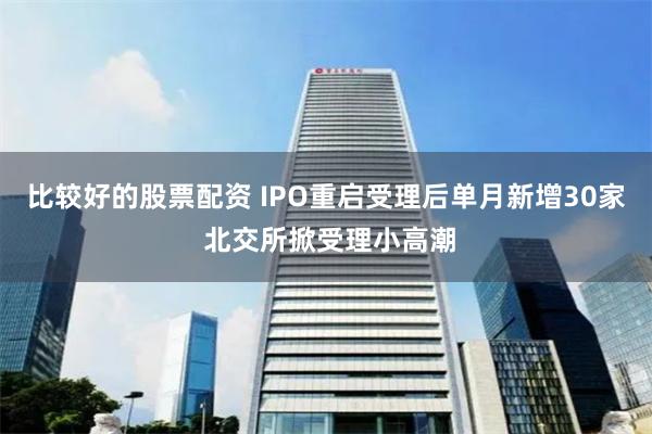 比较好的股票配资 IPO重启受理后单月新增30家 北交所掀受理小高潮