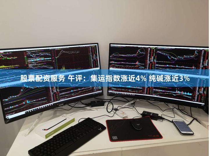 股票配资服务 午评：集运指数涨近4% 纯碱涨近3%