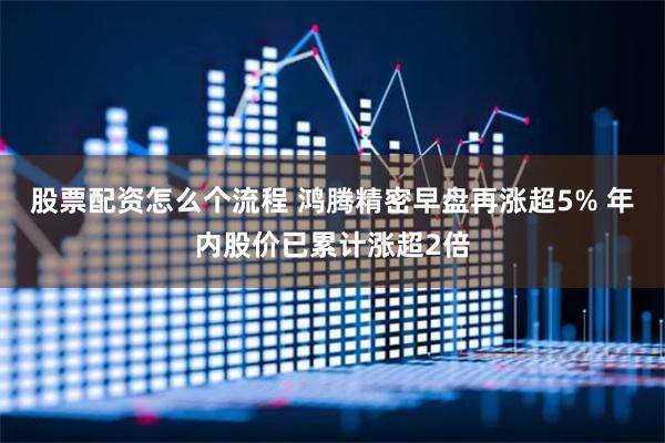 股票配资怎么个流程 鸿腾精密早盘再涨超5% 年内股价已累计涨超2倍