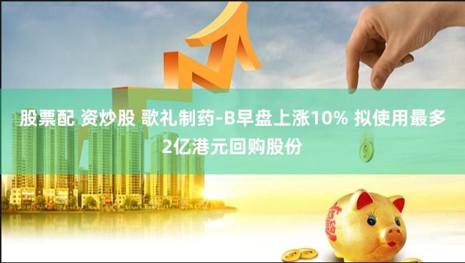 股票配 资炒股 歌礼制药-B早盘上涨10% 拟使用最多2亿港元回购股份