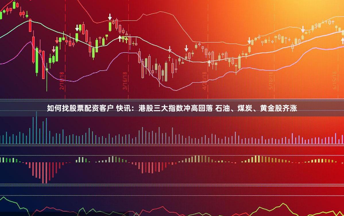 如何找股票配资客户 快讯：港股三大指数冲高回落 石油、煤炭、黄金股齐涨