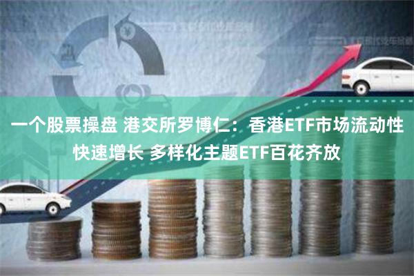 一个股票操盘 港交所罗博仁：香港ETF市场流动性快速增长 多样化主题ETF百花齐放