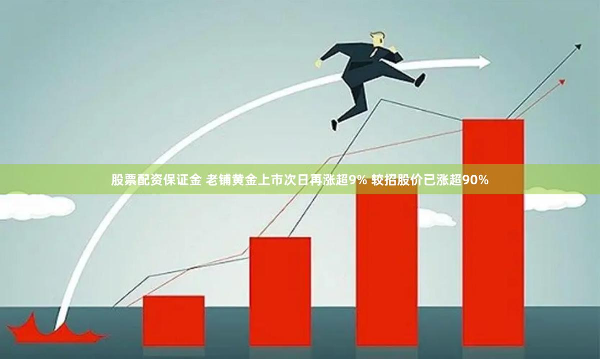 股票配资保证金 老铺黄金上市次日再涨超9% 较招股价已涨超90%