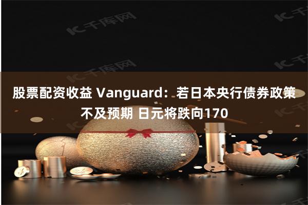股票配资收益 Vanguard：若日本央行债券政策不及预期 日元将跌向170