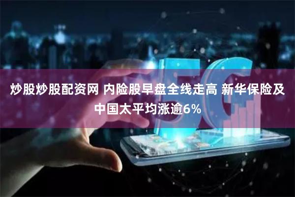 炒股炒股配资网 内险股早盘全线走高 新华保险及中国太平均涨逾6%