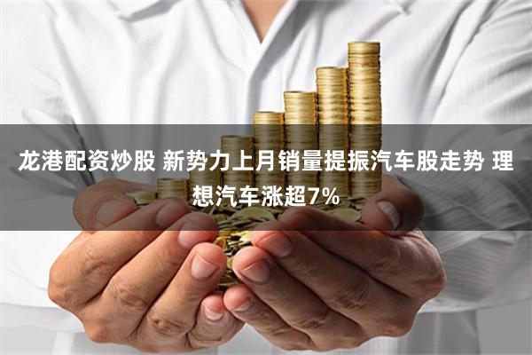 龙港配资炒股 新势力上月销量提振汽车股走势 理想汽车涨超7%