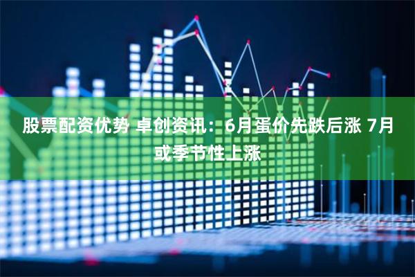 股票配资优势 卓创资讯：6月蛋价先跌后涨 7月或季节性上涨