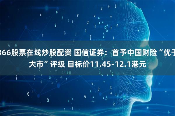 366股票在线炒股配资 国信证券：首予中国财险“优于大市”评级 目标价11.45-12.1港元